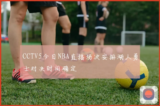 CCTV5今日NBA直播场次安排湖人勇士对决时间确定