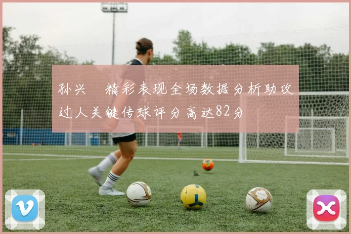 孙兴慜精彩表现全场数据分析助攻过人关键传球评分高达82分