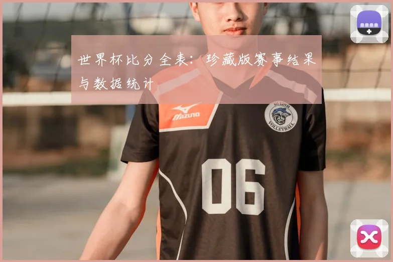 世界杯比分全表：珍藏版赛事结果与数据统计