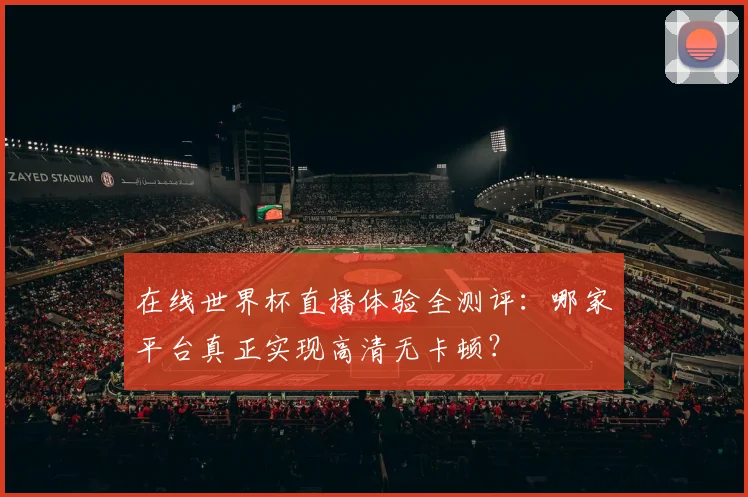 在线世界杯直播体验全测评：哪家平台真正实现高清无卡顿？