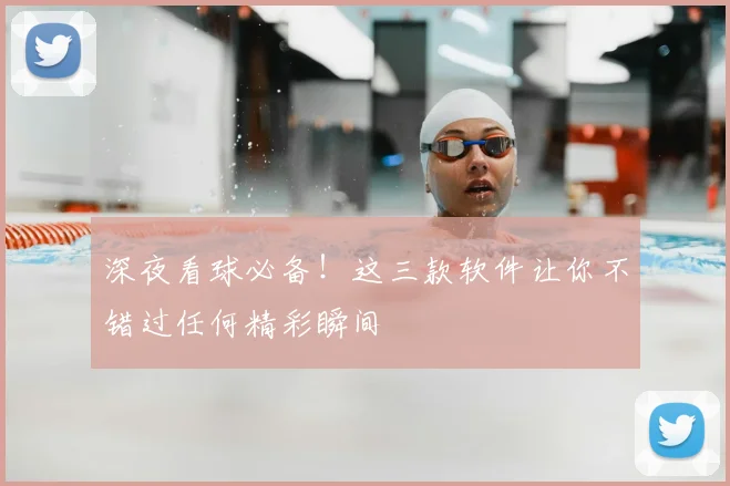 深夜看球必备！这三款软件让你不错过任何精彩瞬间