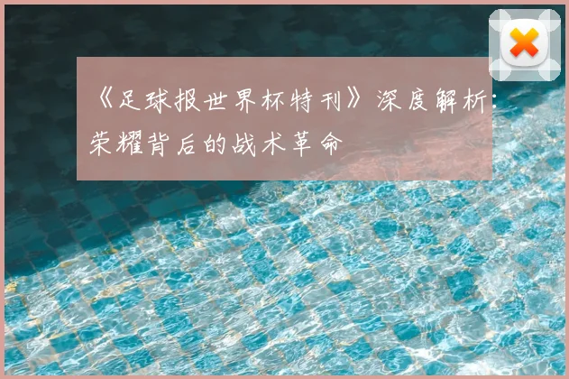 《足球报世界杯特刊》深度解析:荣耀背后的战术革命