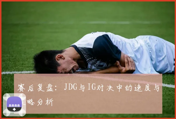 赛后复盘：JDG与IG对决中的速度与策略分析