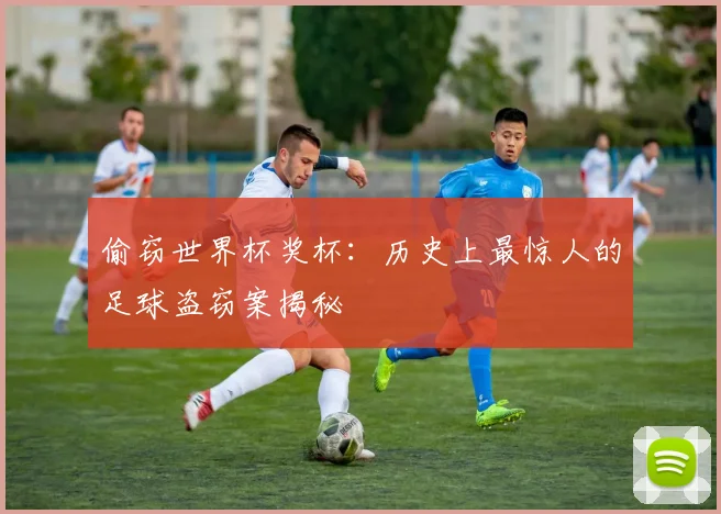 偷窃世界杯奖杯：历史上最惊人的足球盗窃案揭秘