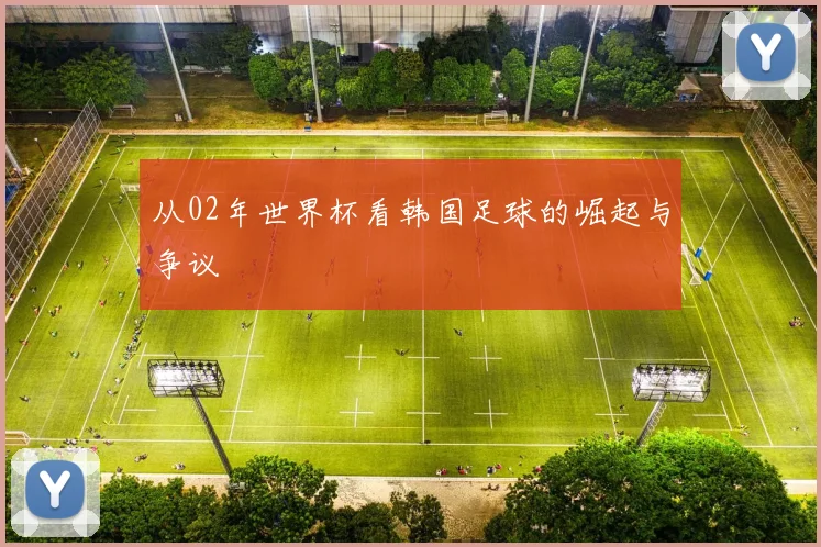 从02年世界杯看韩国足球的崛起与争议