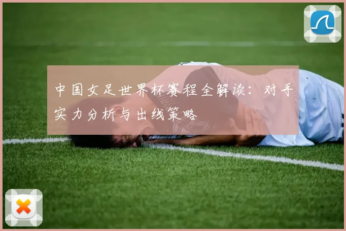 中国女足世界杯赛程全解读：对手实力分析与出线策略