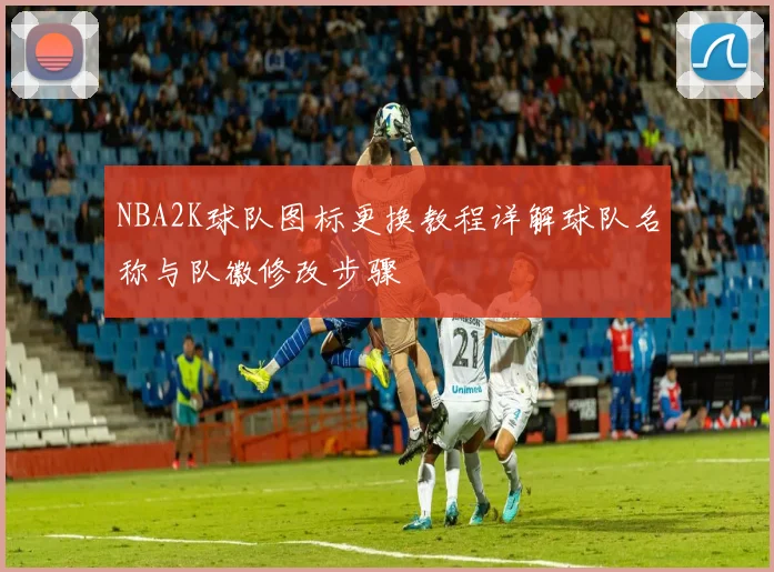 NBA2K球队图标更换教程详解球队名称与队徽修改步骤