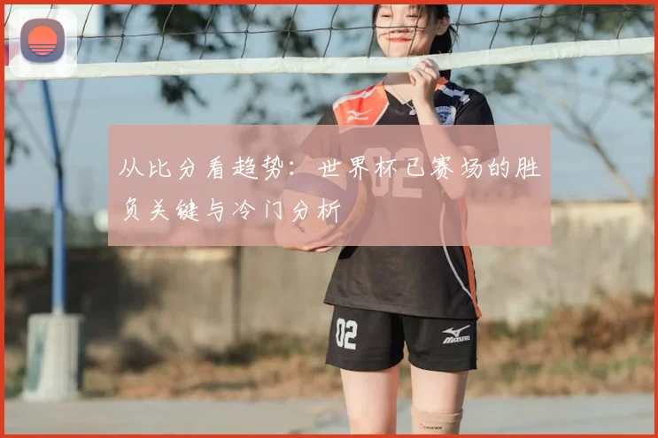 从比分看趋势：世界杯已赛场的胜负关键与冷门分析