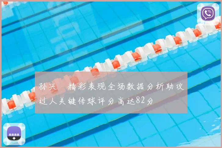 孙兴慜精彩表现全场数据分析助攻过人关键传球评分高达82分
