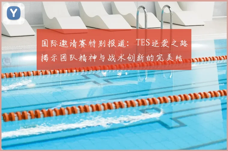 国际邀请赛特别报道：TES逆袭之路揭示团队精神与战术创新的完美结合