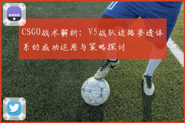 CSGO战术解析：V5战队边路渗透体系的成功运用与策略探讨