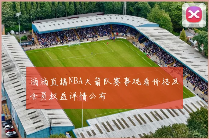 滴滴直播NBA火箭队赛事观看价格及会员权益详情公布