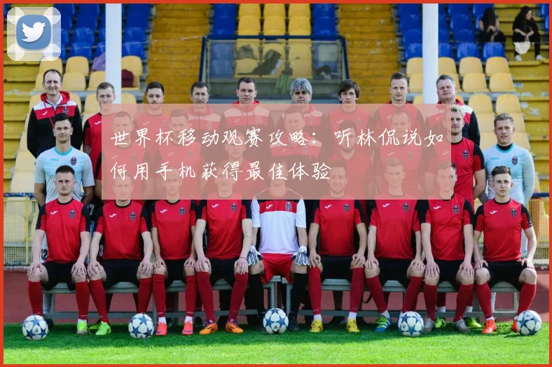 世界杯移动观赛攻略：听林侃说如何用手机获得最佳体验