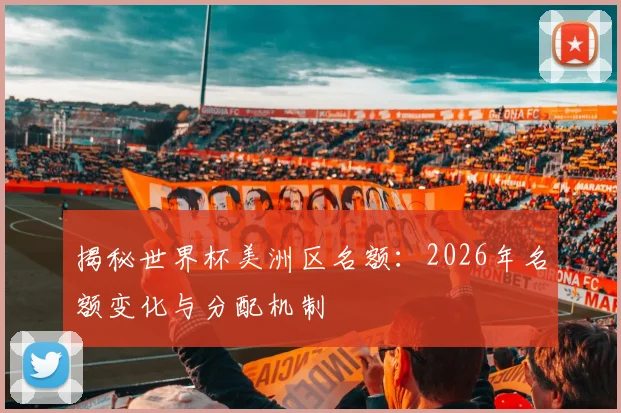 揭秘世界杯美洲区名额：2026年名额变化与分配机制