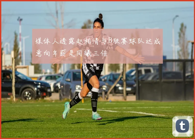 媒体人透露赵柏清与B联赛球队达成意向年薪是同曦三倍