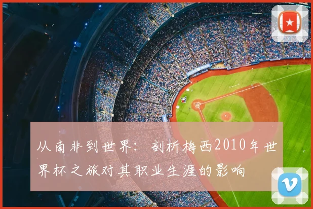 从南非到世界:剖析梅西2010年世界杯之旅对其职业生涯的影响