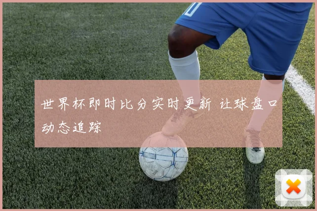 世界杯即时比分实时更新 让球盘口动态追踪