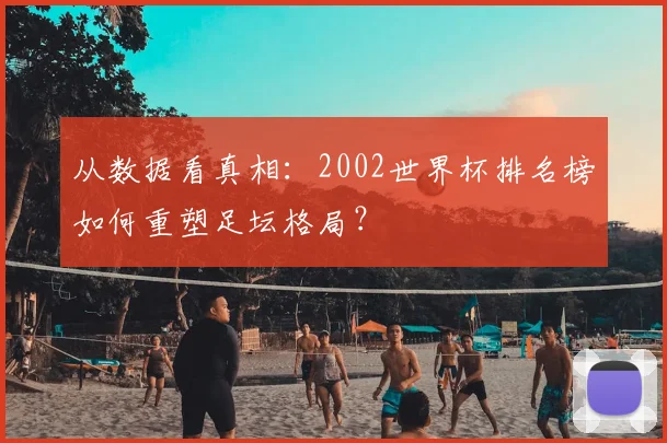 从数据看真相：2002世界杯排名榜如何重塑足坛格局？