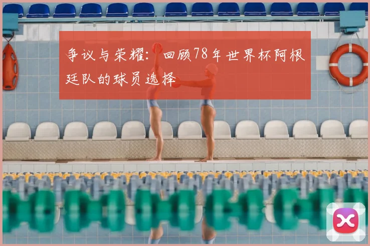 争议与荣耀：回顾78年世界杯阿根廷队的球员选择