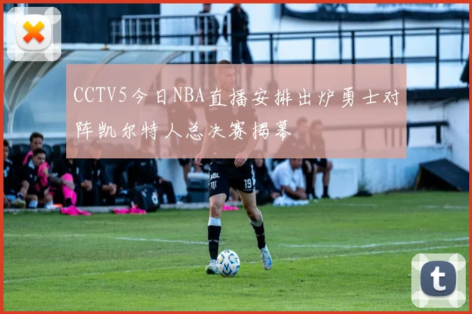 CCTV5今日NBA直播安排出炉勇士对阵凯尔特人总决赛揭幕