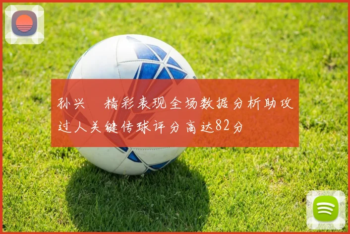 孙兴慜精彩表现全场数据分析助攻过人关键传球评分高达82分