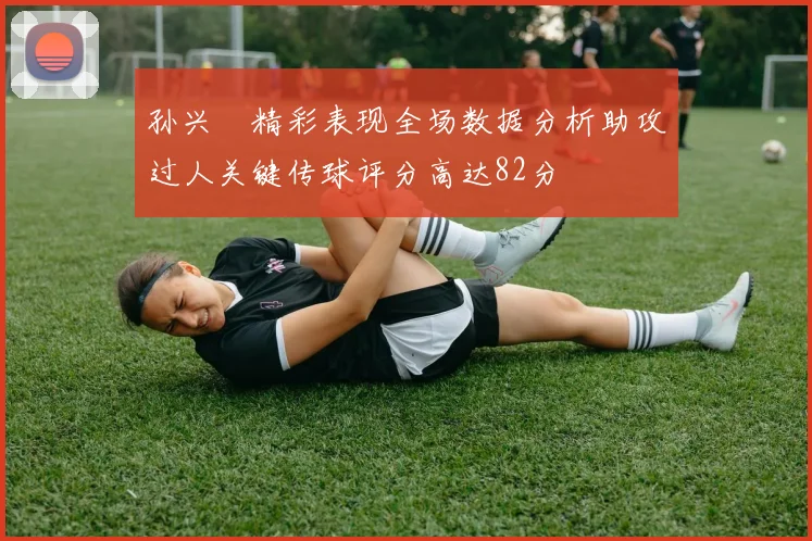 孙兴慜精彩表现全场数据分析助攻过人关键传球评分高达82分