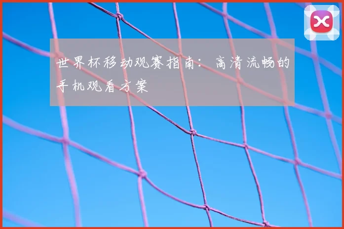 世界杯移动观赛指南：高清流畅的手机观看方案