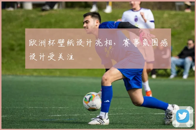 欧洲杯壁纸设计亮相，赛事氛围感设计受关注