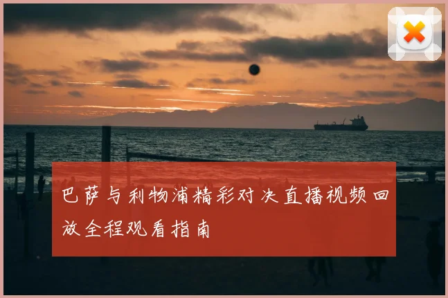 巴萨与利物浦精彩对决直播视频回放全程观看指南