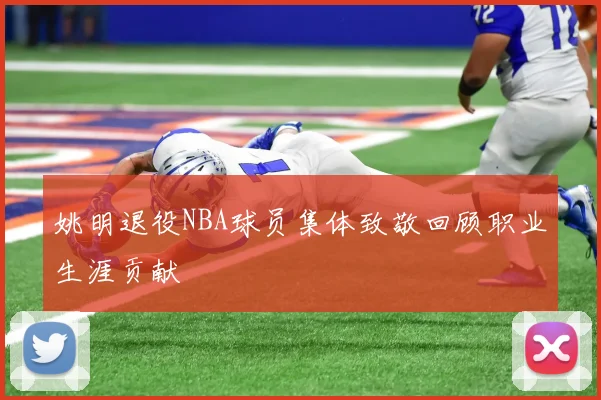 姚明退役NBA球员集体致敬回顾职业生涯贡献