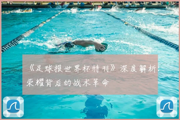 《足球报世界杯特刊》深度解析:荣耀背后的战术革命