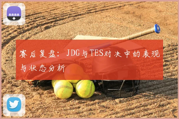 赛后复盘：JDG与TES对决中的表现与状态分析