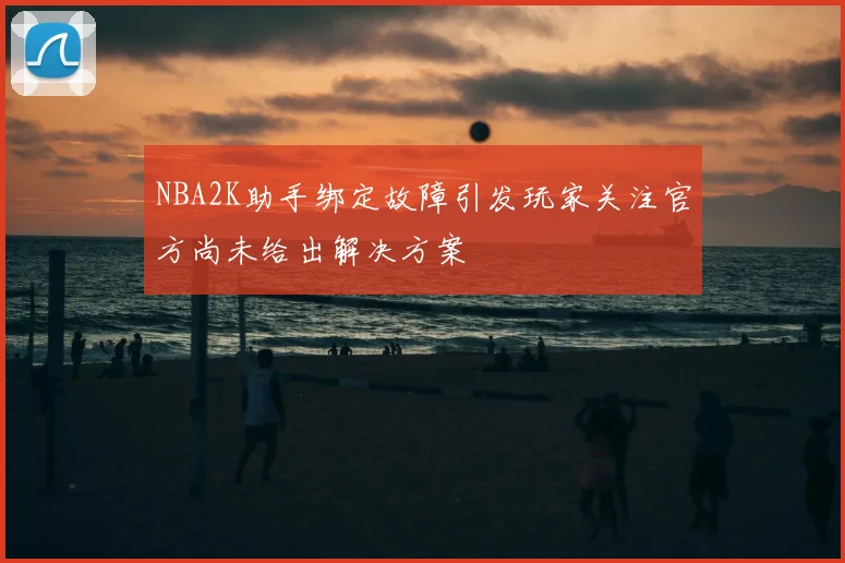 NBA2K助手绑定故障引发玩家关注官方尚未给出解决方案