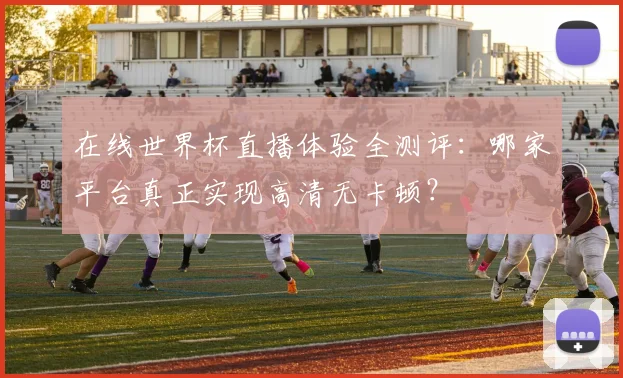 在线世界杯直播体验全测评:哪家平台真正实现高清无卡顿?