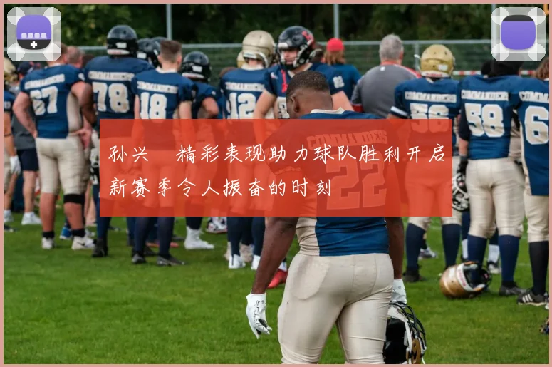 孙兴慜精彩表现助力球队胜利开启新赛季令人振奋的时刻