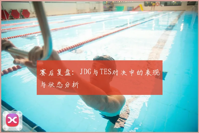 赛后复盘：JDG与TES对决中的表现与状态分析