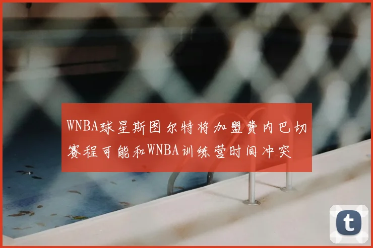 WNBA球星斯图尔特将加盟费内巴切赛程可能和WNBA训练营时间冲突