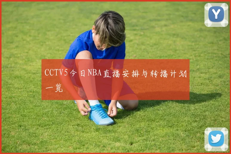 CCTV5今日NBA直播安排与转播计划一览
