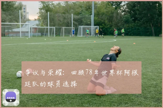 争议与荣耀:回顾78年世界杯阿根廷队的球员选择