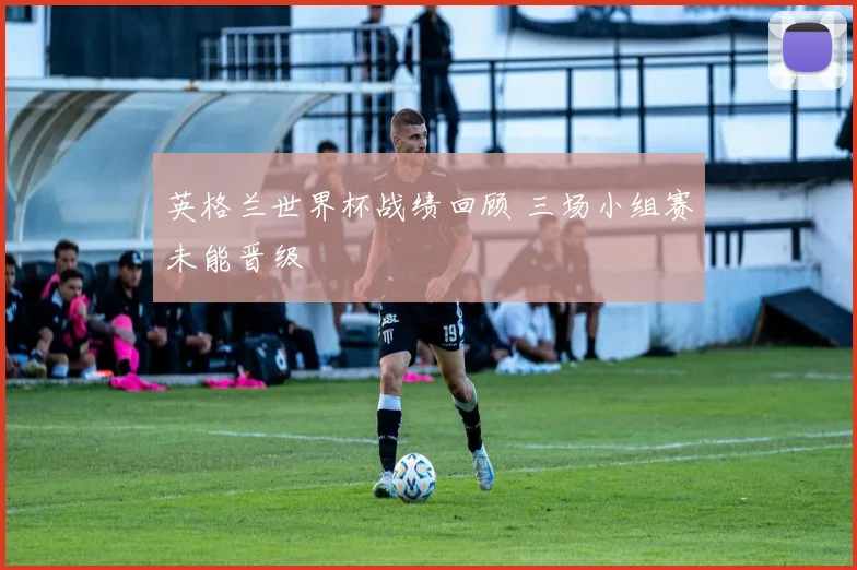 英格兰世界杯战绩回顾 三场小组赛未能晋级