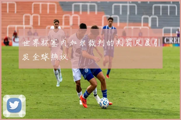 世界杯塞内加尔裁判的判罚尺度引发全球热议