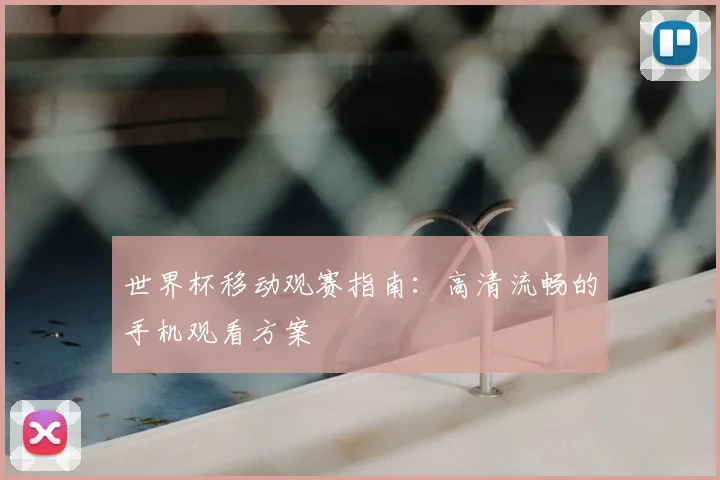 世界杯移动观赛指南：高清流畅的手机观看方案