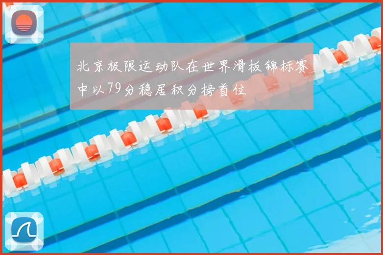 北京极限运动队在世界滑板锦标赛中以79分稳居积分榜首位