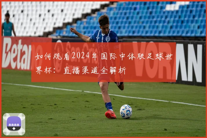 如何观看2024年国际中体联足球世界杯:直播渠道全解析