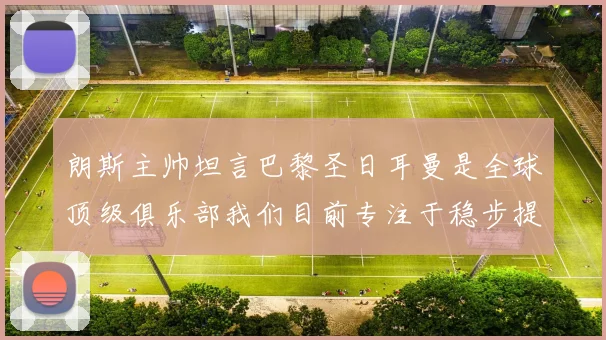 朗斯主帅坦言巴黎圣日耳曼是全球顶级俱乐部我们目前专注于稳步提升表现
