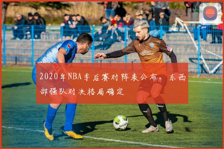 2020年NBA季后赛对阵表公布，东西部强队对决格局确定