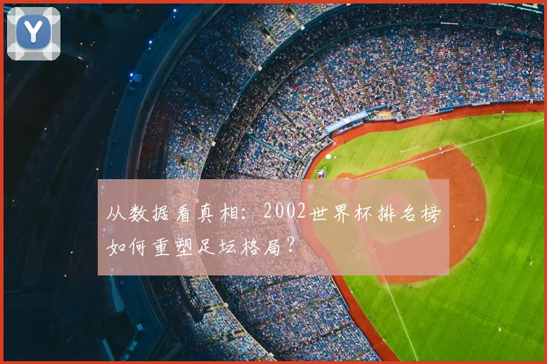从数据看真相：2002世界杯排名榜如何重塑足坛格局？