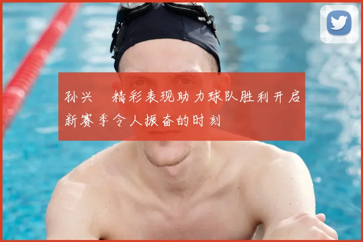 孙兴慜精彩表现助力球队胜利开启新赛季令人振奋的时刻