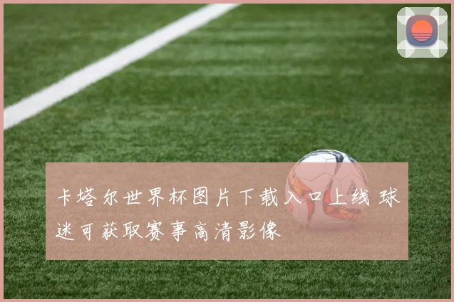卡塔尔世界杯图片下载入口上线 球迷可获取赛事高清影像