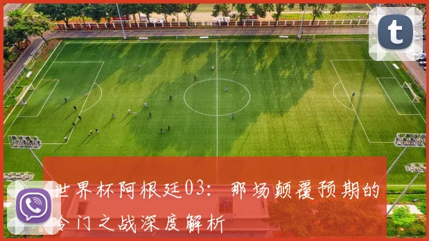 世界杯阿根廷03：那场颠覆预期的冷门之战深度解析